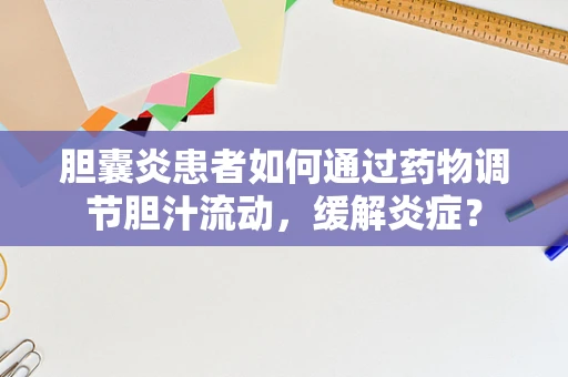 胆囊炎患者如何通过药物调节胆汁流动，缓解炎症？