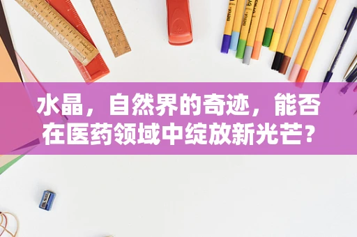 水晶，自然界的奇迹，能否在医药领域中绽放新光芒？