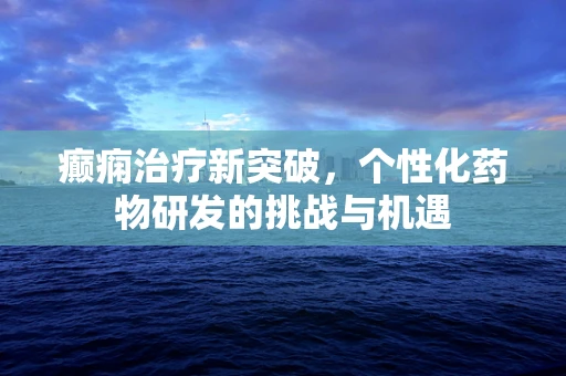 癫痫治疗新突破，个性化药物研发的挑战与机遇