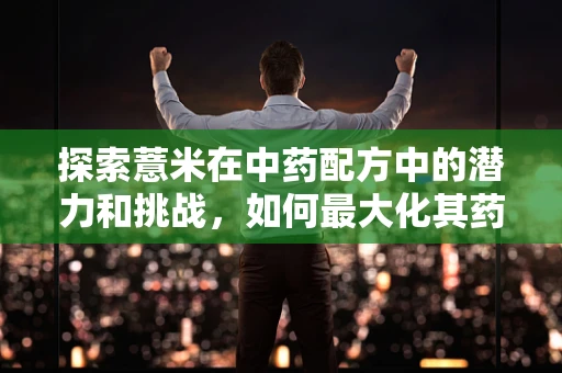 探索薏米在中药配方中的潜力和挑战，如何最大化其药效而不失其温和之性？