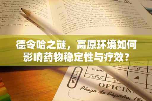 德令哈之谜，高原环境如何影响药物稳定性与疗效？