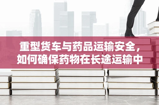 重型货车与药品运输安全，如何确保药物在长途运输中的稳定性？