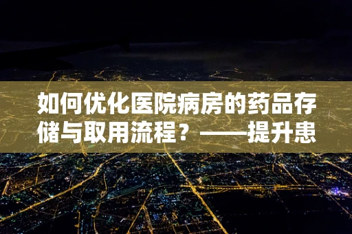 如何优化医院病房的药品存储与取用流程？——提升患者安全与效率的关键