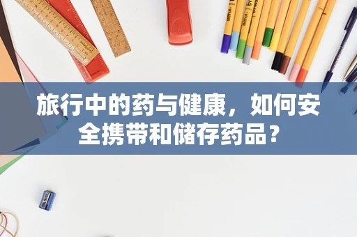 旅行中的药与健康，如何安全携带和储存药品？