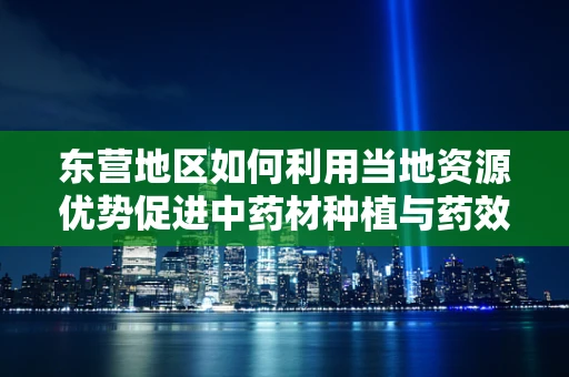 东营地区如何利用当地资源优势促进中药材种植与药效研究？