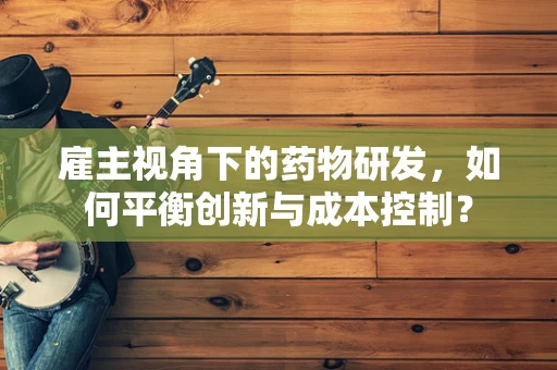 雇主视角下的药物研发，如何平衡创新与成本控制？
