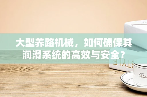 大型养路机械，如何确保其润滑系统的高效与安全？