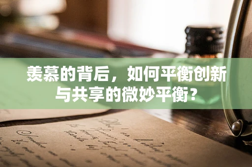 羡慕的背后，如何平衡创新与共享的微妙平衡？