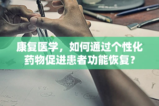 康复医学，如何通过个性化药物促进患者功能恢复？