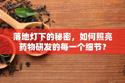 落地灯下的秘密，如何照亮药物研发的每一个细节？