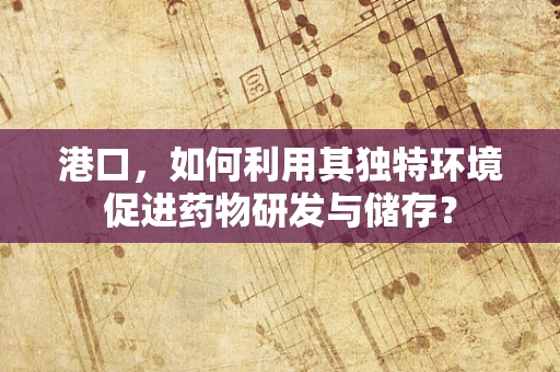 港口，如何利用其独特环境促进药物研发与储存？