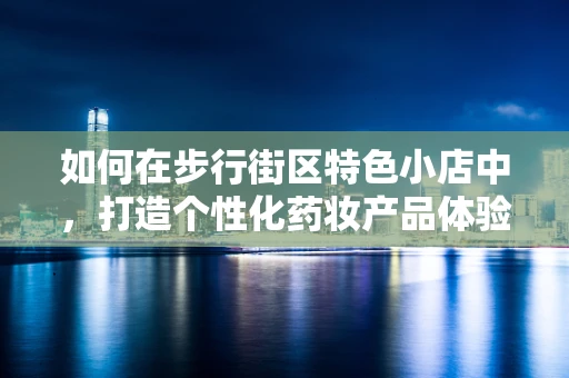 如何在步行街区特色小店中，打造个性化药妆产品体验？