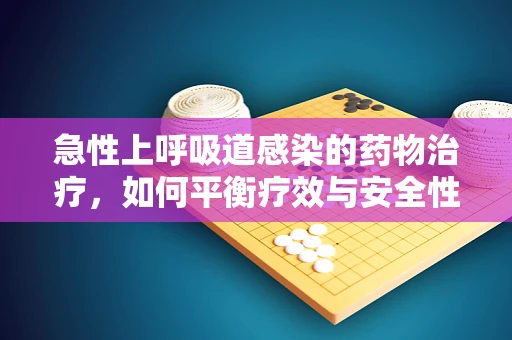 急性上呼吸道感染的药物治疗，如何平衡疗效与安全性？