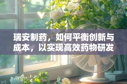瑞安制药，如何平衡创新与成本，以实现高效药物研发？