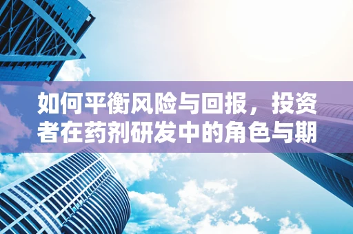 如何平衡风险与回报，投资者在药剂研发中的角色与期望