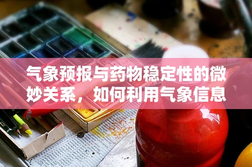 气象预报与药物稳定性的微妙关系，如何利用气象信息优化药品储存？