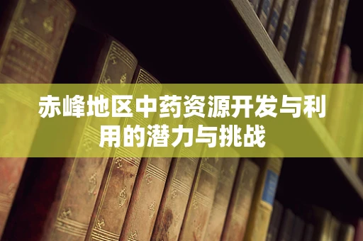 赤峰地区中药资源开发与利用的潜力与挑战