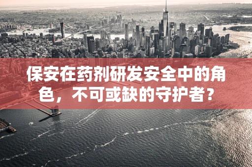 保安在药剂研发安全中的角色，不可或缺的守护者？