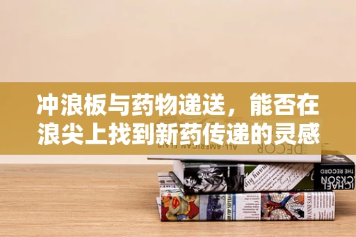 冲浪板与药物递送，能否在浪尖上找到新药传递的灵感？