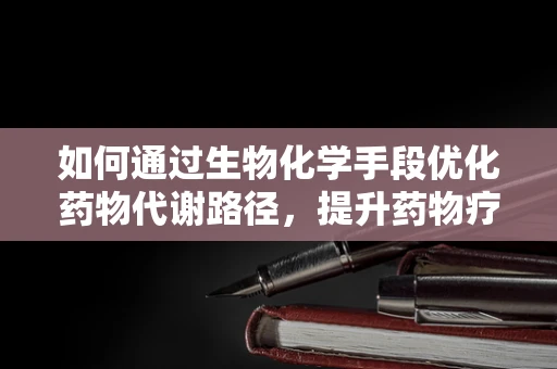 如何通过生物化学手段优化药物代谢路径，提升药物疗效？