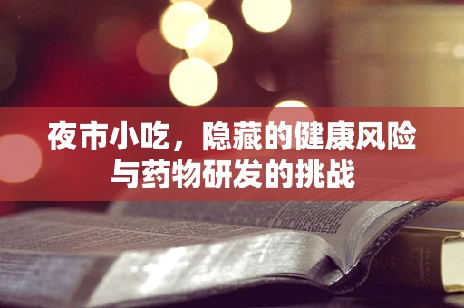 夜市小吃，隐藏的健康风险与药物研发的挑战