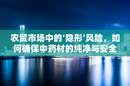 农贸市场中的‘隐形’风险，如何确保中药材的纯净与安全？