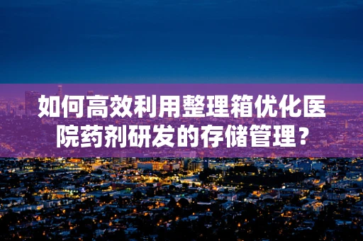 如何高效利用整理箱优化医院药剂研发的存储管理？