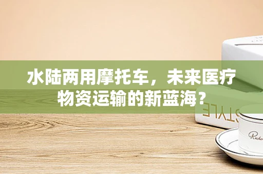水陆两用摩托车，未来医疗物资运输的新蓝海？