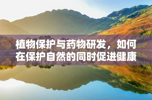 植物保护与药物研发，如何在保护自然的同时促进健康？