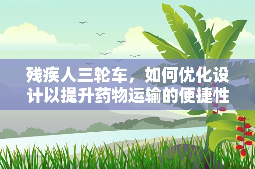 残疾人三轮车，如何优化设计以提升药物运输的便捷性与安全性？