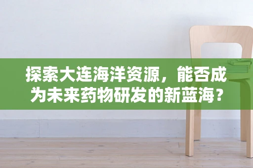 探索大连海洋资源，能否成为未来药物研发的新蓝海？