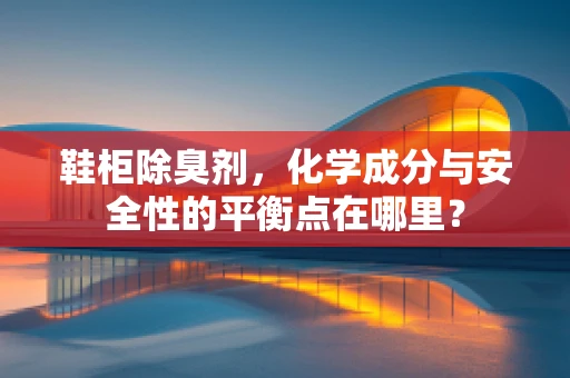 鞋柜除臭剂，化学成分与安全性的平衡点在哪里？