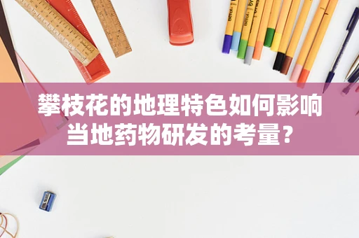 攀枝花的地理特色如何影响当地药物研发的考量？