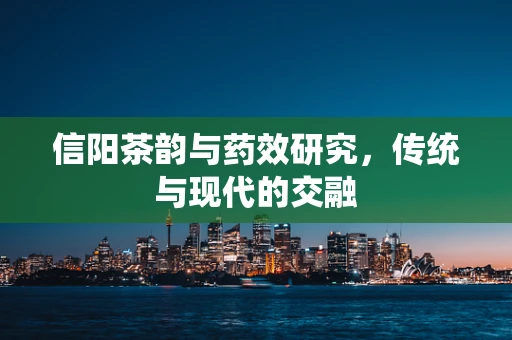 信阳茶韵与药效研究，传统与现代的交融