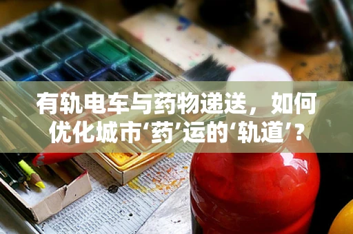 有轨电车与药物递送，如何优化城市‘药’运的‘轨道’？