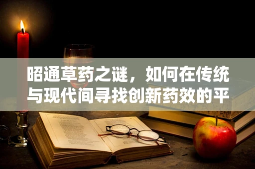 昭通草药之谜，如何在传统与现代间寻找创新药效的平衡？