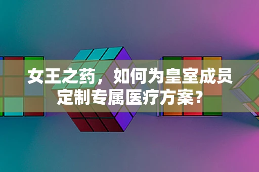 女王之药，如何为皇室成员定制专属医疗方案？