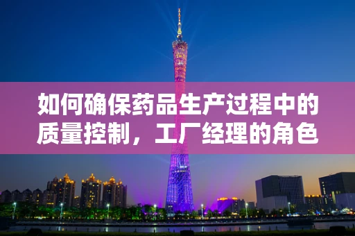 如何确保药品生产过程中的质量控制，工厂经理的角色至关重要？