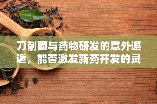 刀削面与药物研发的意外邂逅，能否激发新药开发的灵感？