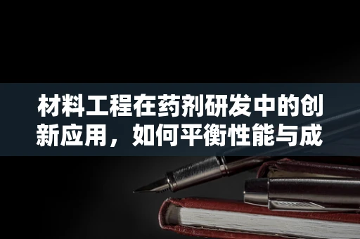 材料工程在药剂研发中的创新应用，如何平衡性能与成本？