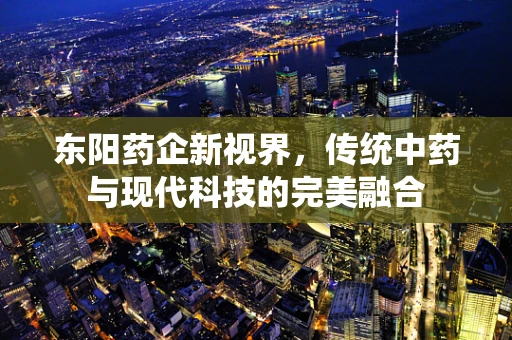 东阳药企新视界，传统中药与现代科技的完美融合