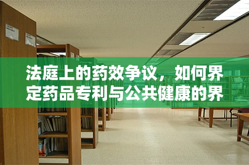 法庭上的药效争议，如何界定药品专利与公共健康的界限？
