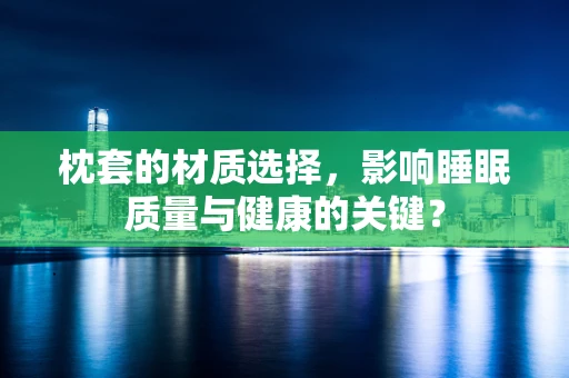 枕套的材质选择，影响睡眠质量与健康的关键？