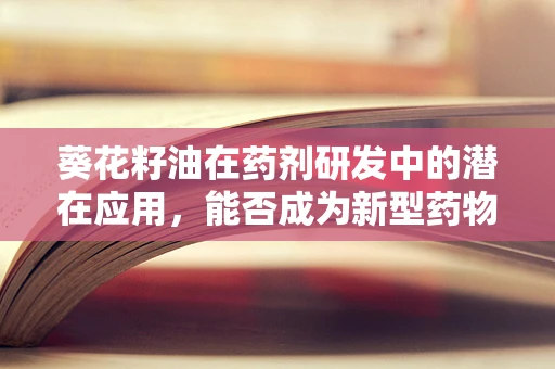 葵花籽油在药剂研发中的潜在应用，能否成为新型药物载体的‘向日葵’？