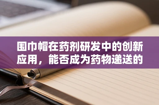围巾帽在药剂研发中的创新应用，能否成为药物递送的隐形守护者？