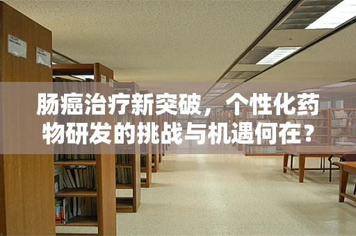 肠癌治疗新突破，个性化药物研发的挑战与机遇何在？