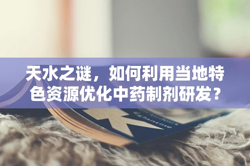 天水之谜，如何利用当地特色资源优化中药制剂研发？
