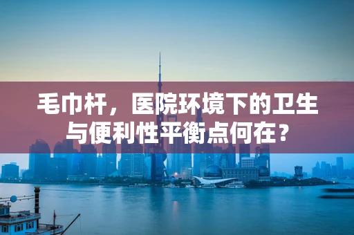毛巾杆，医院环境下的卫生与便利性平衡点何在？