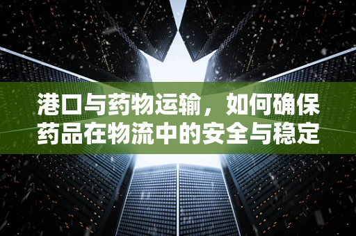 港口与药物运输，如何确保药品在物流中的安全与稳定？