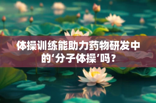 体操训练能助力药物研发中的‘分子体操’吗？